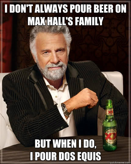 I don't always pour beer on max hall's family but when i do,
I pour dos equis  Dos Equis man