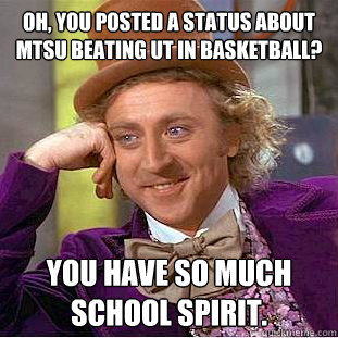 oh, You posted a status about MTsu beating ut in basketball? you have so much school spirit.  Condescending Wonka