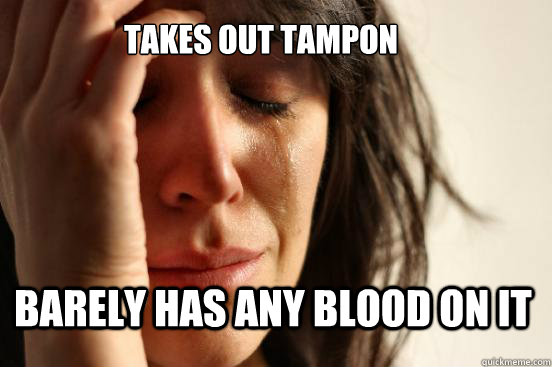 Takes out tampon barely has any blood on it - Takes out tampon barely has any blood on it  First World Problems