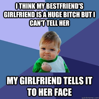 i think my bestfriend's girlfriend is a huge bitch but I can't tell her my girlfriend tells it to her face  Success Kid