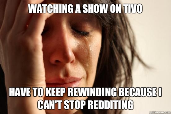 Watching a show on TiVo Have to keep rewinding because I can't stop redditing  First World Problems