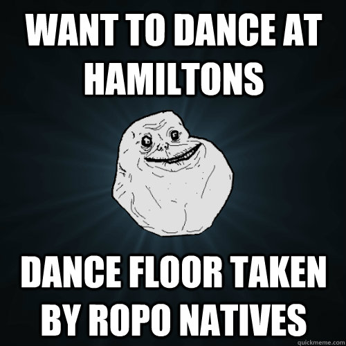 Want to dance at hamiltons dance floor taken by ropo natives - Want to dance at hamiltons dance floor taken by ropo natives  Forever Alone