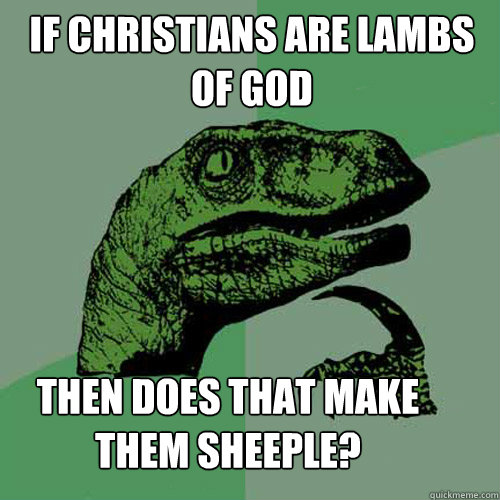 If Christians are lambs of God then does that make them sheeple?  Philosoraptor