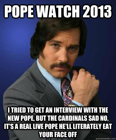 pope watch 2013 i tried to get an interview with the new pope, but the cardinals sad no, it's a real live pope he'll literately eat your face off   Brian Fantana