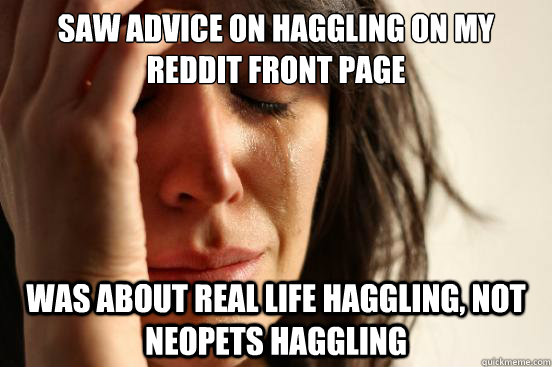 saw advice on Haggling on my reddit front page was about real life haggling, not neopets haggling  First World Problems