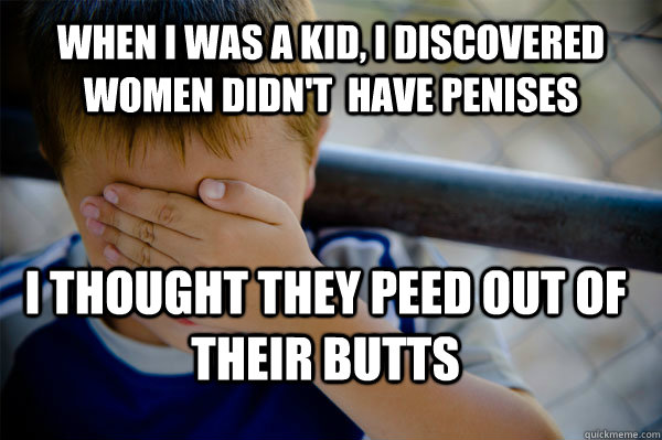 WHEN I WAS A KID, I discovered women didn't  have penises I thought they peed out of their butts  Confession kid