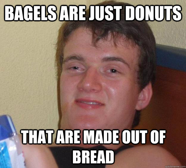 bagels are just donuts that are made out of bread - bagels are just donuts that are made out of bread  10 Guy