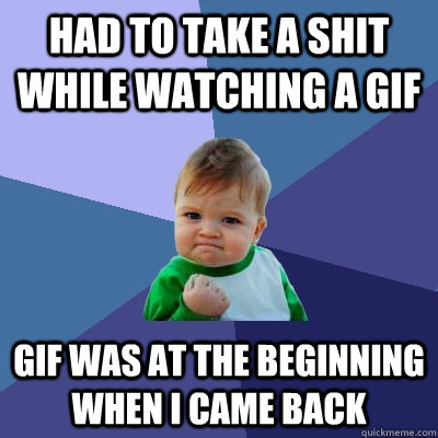 had to take a shit while watching a gif gif was at the beginning when i came back  Success Kid