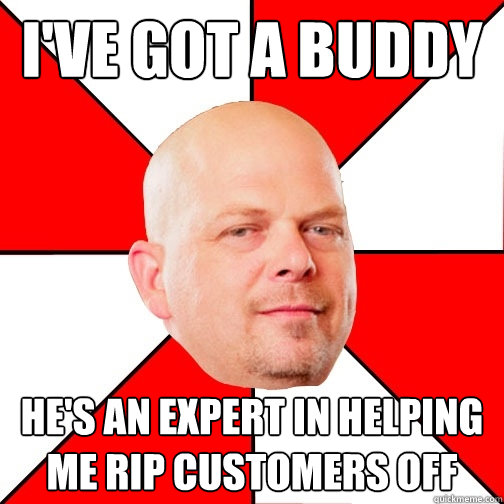 i've got a buddy he's an expert in helping me rip customers off  Pawn Star