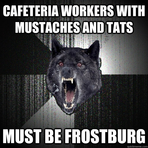 Cafeteria workers with muStaches and Tats MUST be FROSTBURG - Cafeteria workers with muStaches and Tats MUST be FROSTBURG  Insanity Wolf