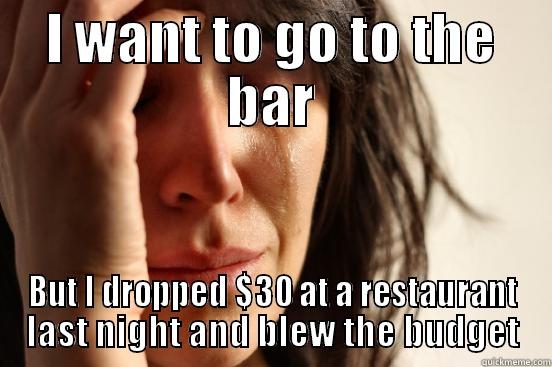 I WANT TO GO TO THE BAR BUT I DROPPED $30 AT A RESTAURANT LAST NIGHT AND BLEW THE BUDGET First World Problems