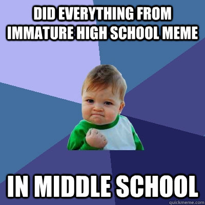 Did everything from immature high school meme in middle school  Success Kid