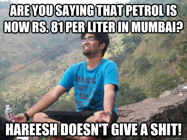 Are you saying that Petrol is now Rs. 81 per liter in Mumbai? Hareesh doesn't give a shit!  