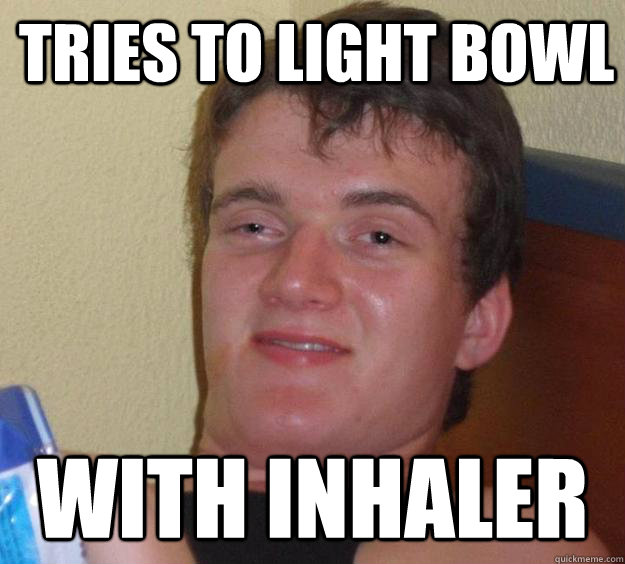 Tries to light bowl with inhaler  10 Guy