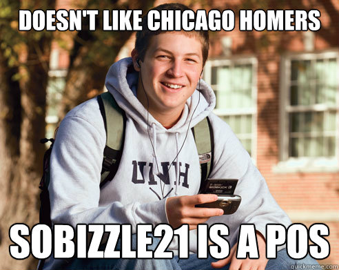 Doesn't like chicago homers sobizzle21 is a pos  College Freshman