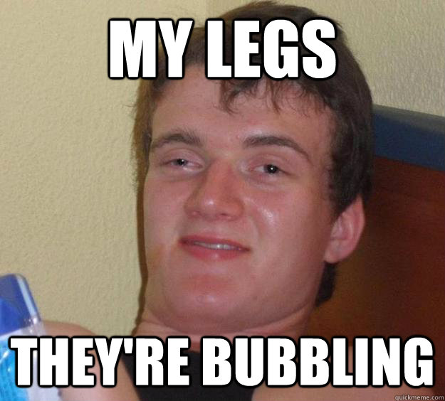 my legs they're bubbling  10 Guy