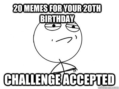 20 memes for your 20th birthday Challenge Accepted - 20 memes for your 20th birthday Challenge Accepted  Challenge Accepted