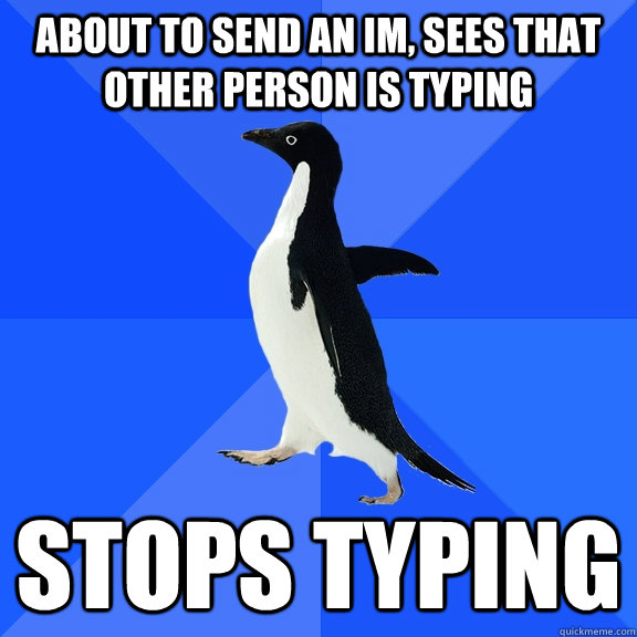 About to send an IM, sees that other person is typing Stops typing  Socially Awkward Penguin