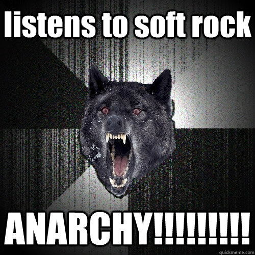 listens to soft rock ANARCHY!!!!!!!!!  Insanity Wolf