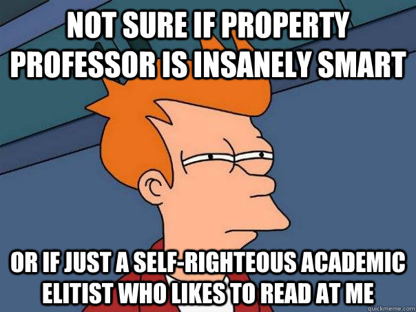 Not sure if property professor is insanely smart or if just a self-righteous academic elitist who likes to read at me  Futurama Fry