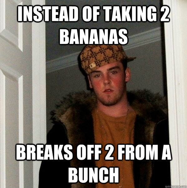 INSTEAD OF TAKING 2 BANANAS BREAKS OFF 2 FROM A BUNCH  Scumbag Steve