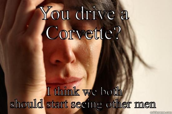 Funny corvette - YOU DRIVE A CORVETTE? I THINK WE BOTH SHOULD START SEEING OTHER MEN  First World Problems