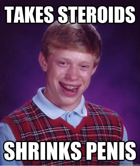 Takes steroids Shrinks penis  Bad Luck Brian