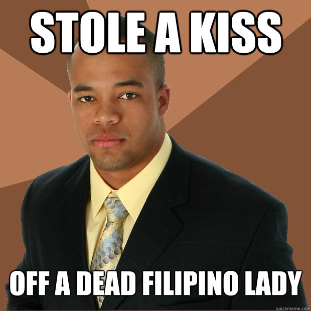 Stole a kiss off a dead filipino lady  Successful Black Man