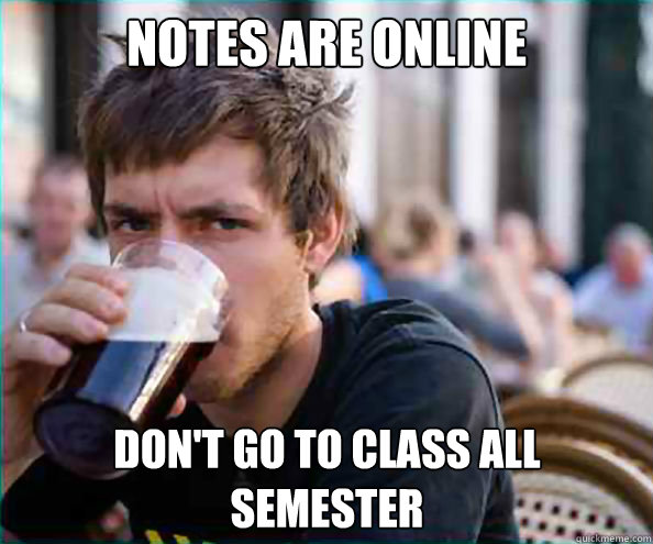 Notes are online Don't go to class all 
semester  Lazy College Senior