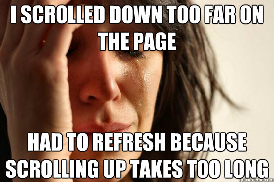 I scrolled down too far on the page had to refresh because scrolling up takes too long - I scrolled down too far on the page had to refresh because scrolling up takes too long  First World Problems