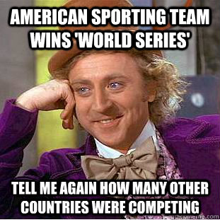 american sporting team wins 'world series' tell me again how many other countries were competing  - american sporting team wins 'world series' tell me again how many other countries were competing   Condescending Wonka