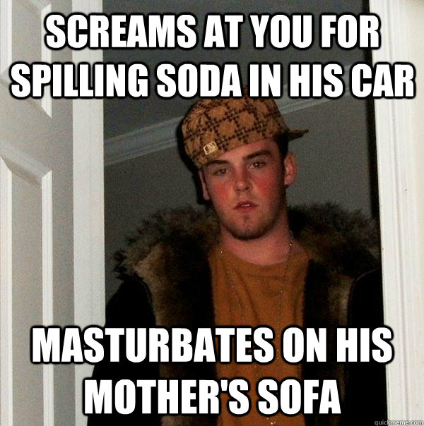 Screams at you for spilling soda in his car Masturbates on his mother's sofa  - Screams at you for spilling soda in his car Masturbates on his mother's sofa   Scumbag Steve