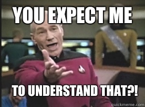 You expect me To understand that?! - You expect me To understand that?!  Annoyed Picard