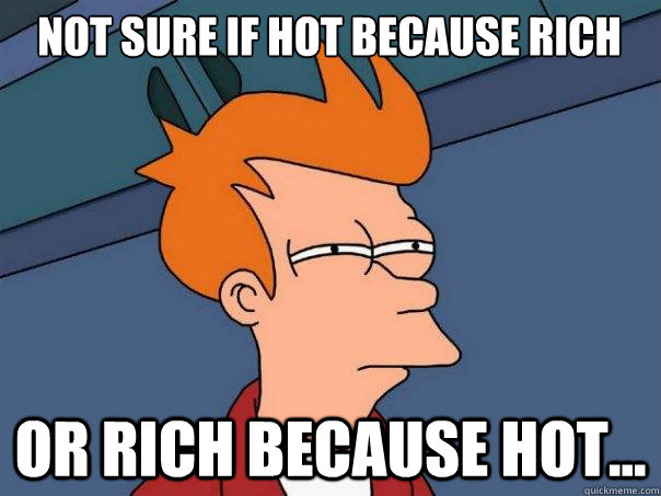 Not sure if hot because rich or rich because hot...  Futurama Fry