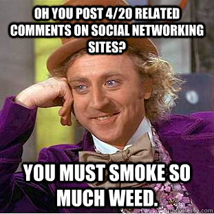 oh you post 4/20 related comments on social networking sites? you must smoke so much weed.  Condescending Wonka