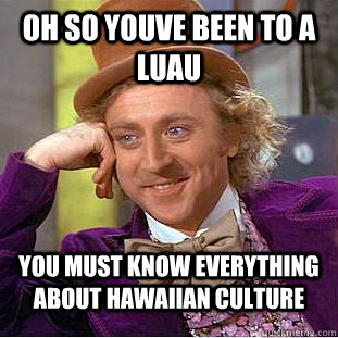 oh so youve been to a luau you must know everything about hawaiian culture  Condescending Wonka