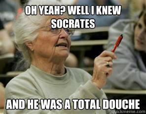Oh yeah? well I knew Socrates and he was a total douche - Oh yeah? well I knew Socrates and he was a total douche  Senior College Student