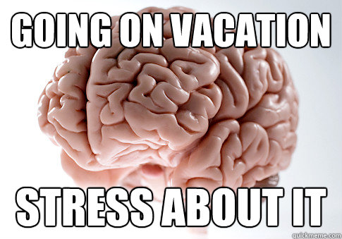 Going on vacation Stress About it  Scumbag Brain