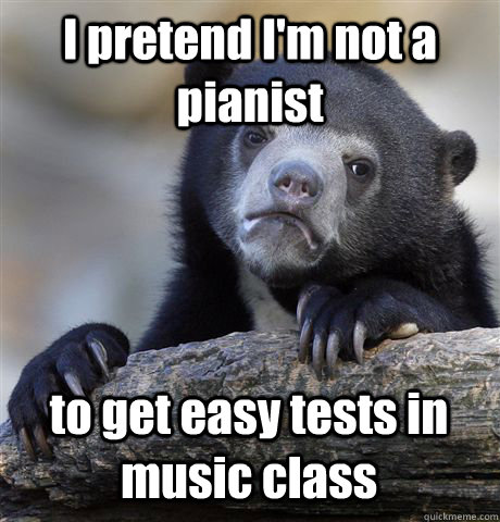 I pretend I'm not a pianist to get easy tests in music class  Confession Bear