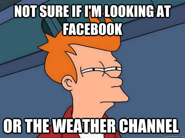 NOT sure if i'm looking at facebook or the weather channel  Futurama Fry