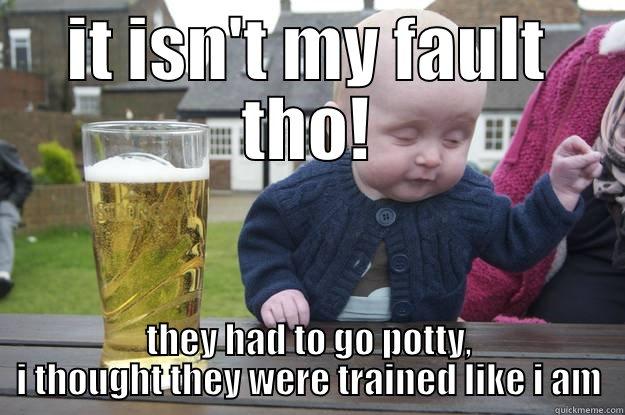 IT ISN'T MY FAULT THO! THEY HAD TO GO POTTY, I THOUGHT THEY WERE TRAINED LIKE I AM drunk baby