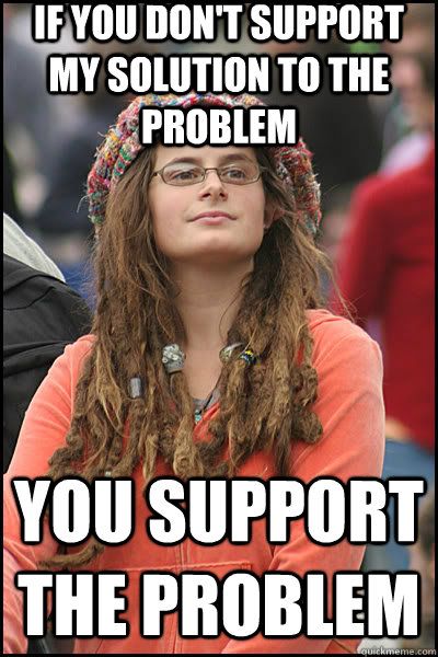 If you don't support my solution to the problem You support the problem  liberal college girl