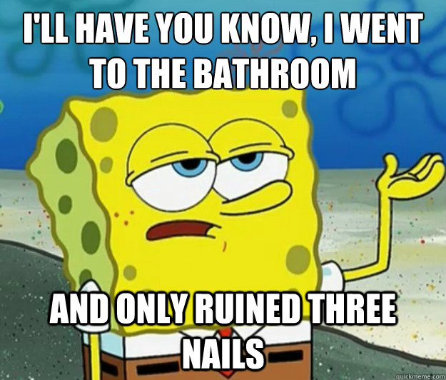 I'll have you know, I went to the bathroom and only ruined three nails - I'll have you know, I went to the bathroom and only ruined three nails  Tough Spongebob