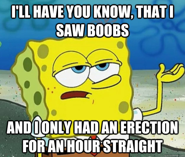 I'll have you know, that I saw boobs and I only had an erection for an hour straight  Tough Spongebob