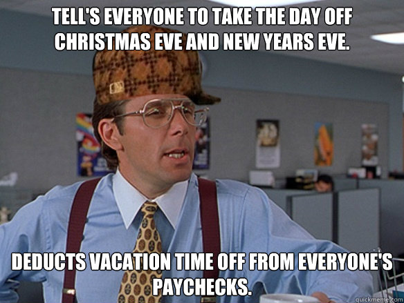 Tell's everyone to take the day off Christmas Eve and New Years Eve. Deducts vacation time off from everyone's paychecks. - Tell's everyone to take the day off Christmas Eve and New Years Eve. Deducts vacation time off from everyone's paychecks.  Misc