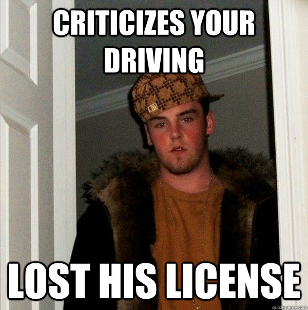 Criticizes your driving Lost his license - Criticizes your driving Lost his license  Scumbag Steve