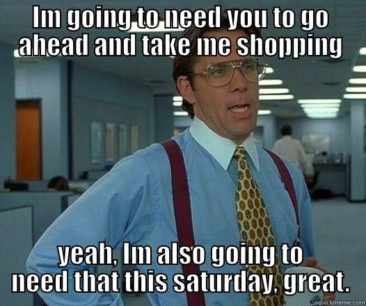 IM GOING TO NEED YOU TO GO AHEAD AND TAKE ME SHOPPING YEAH, IM ALSO GOING TO NEED THAT THIS SATURDAY, GREAT. Office Space Lumbergh