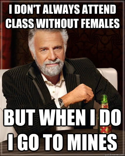 I don't always attend class without females but when I do i go to mines  The Most Interesting Man In The World