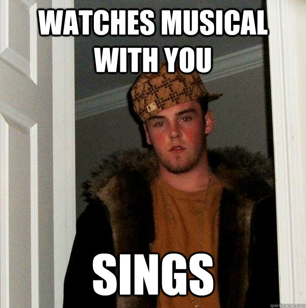 watches musical with you sings  Scumbag Steve