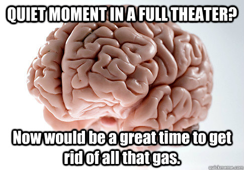 QUIET MOMENT IN A FULL THEATER? Now would be a great time to get rid of all that gas.   Scumbag Brain